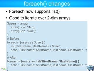 foreach() changes
● Foreach now supports list()
● Good to iterate over 2-dim arrays
$users = array(
array('Foo', 'Bar'),
a...