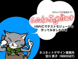 Before PHP勉強会 51




HMVCでテストモジュールを
   作ってみましたの巻



  
  
  
 ネコネットデザイン事務所
   宮川
貴子（NEKOGET)
 