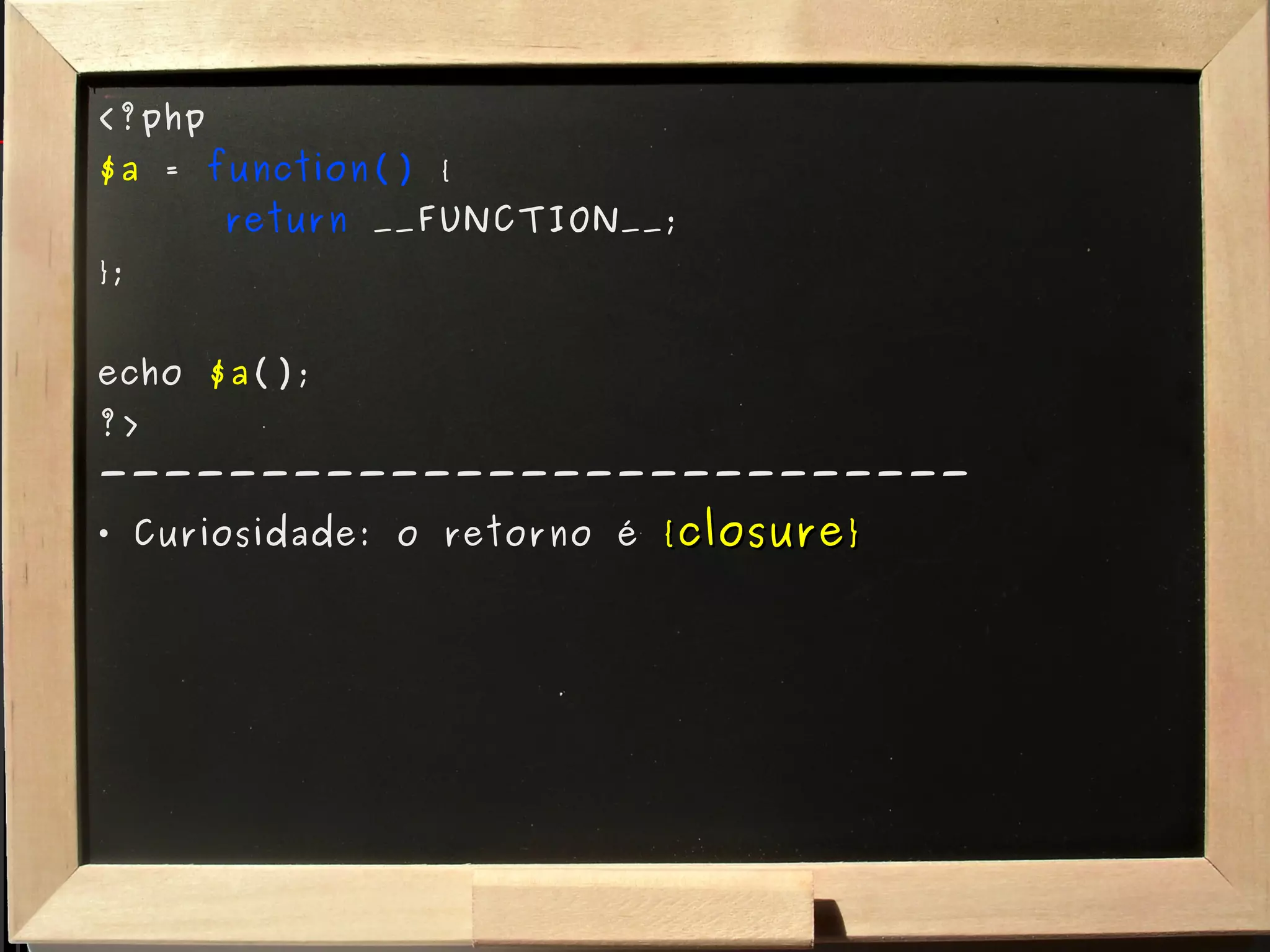 <?php $a  =  function()  { return  __FUNCTION__; }; echo  $a (); ?> --------------------------- Curiosidade: o retorno é  {closure} 