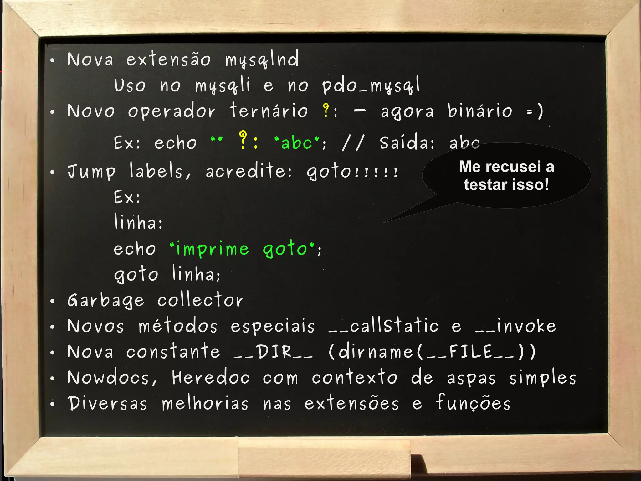 Nova extensão mysqlnd Uso no mysqli e no pdo_mysql Novo operador ternário  ? : - agora binário =) Ex: echo  “”   ?:   “abc” ; // Saída: abc Jump labels, acredite: goto!!!!! Ex:  linha: echo  “imprime goto” ; goto linha; Garbage collector Novos métodos especiais __callStatic e __invoke Nova constante __DIR__ (dirname(__FILE__)) Nowdocs, Heredoc com contexto de aspas simples Diversas melhorias nas extensões e funções Me recusei a testar isso! 