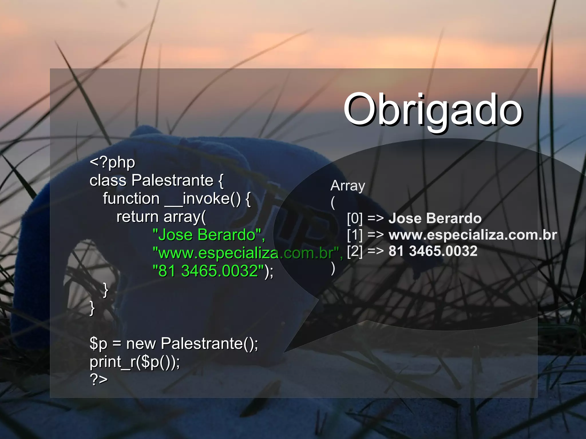 Obrigado <?php class Palestrante { function __invoke() { return array(   "Jose Berardo",   "www.especializa.com.br",   "81 3465.0032" ); } } $p = new Palestrante(); print_r($p()); ?> Array ( [0] =>  Jose Berardo [1] =>  www.especializa.com.br [2] =>  81 3465.0032 ) 