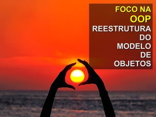 FOCO NA OOP REESTRUTURA DO MODELO DE OBJETOS 