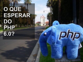 O QUE ESPERAR DO PHP  6.0? 