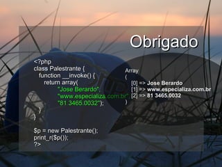 Obrigado <?php class Palestrante { function __invoke() { return array(   "Jose Berardo",   "www.especializa.com.br",   "81 3465.0032" ); } } $p = new Palestrante(); print_r($p()); ?> Array ( [0] =>  Jose Berardo [1] =>  www.especializa.com.br [2] =>  81 3465.0032 ) 