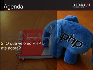 Agenda 1. Mas enfim, por que estamos falando de PHP? 2.  O que veio no PHP 5  até agora? 