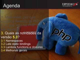 Agenda 1. Mas enfim, por que estamos falando de PHP? 2. O que veio no PHP 5 até agora? 3.  Quais as novidades da  versão  5.3 ? 3.1  Namespaces 3.2  Late static bindings 3.3  Lambda functions e closures 3.4  Melhorias gerais 