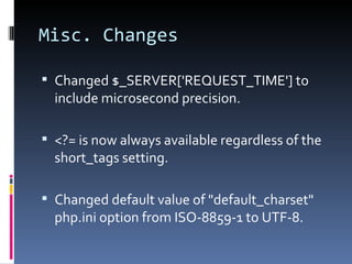 Misc. Changes Changed $_SERVER['REQUEST_TIME'] to include microsecond precision. <?= is now always available regardless of the short_tags setting. Changed default value of "default_charset" php.ini option from ISO-8859-1 to UTF-8. 