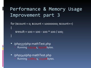 Performance & Memory Usage Improvement part 3 for ($count = 0; $count < 10000000; $count++) { $result = 100 + 100 - 100 * 100 / 100; } /php537/php mathTest.php Running  1.75259 s,  632176 bytes. /php540/php mathTest.php Running  1.06825 s,  223208 bytes. 