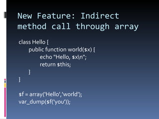 New Feature: Indirect method call through array class Hello { public function world($x) { echo "Hello, $x\n"; return $this; } } $f = array('Hello','world'); var_dump($f('you')); 