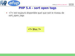 PHP5.4 | PHPTour Lille 2011   28


         PHP 5.4 – sort open tags
<?= est toujours disponible quel que soit le niveau de
sort_open_tags




                  <?= $foo; ?>
 