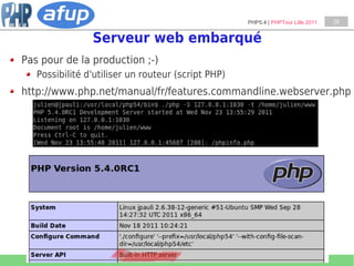 PHP5.4 | PHPTour Lille 2011   29


                Serveur web embarqué
Pas pour de la production ;-)
   Possibilité d'utiliser un routeur (script PHP)
http://www.php.net/manual/fr/features.commandline.webserver.php
 