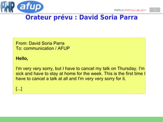 PHP5.4 | PHPTour Lille 2011   3


        Orateur prévu : David Soria Parra


From: David Soria Parra
To: communication / AFUP

Hello,

I'm very very sorry, but I have to cancel my talk on Thursday. I'm
sick and have to stay at home for the week. This is the first time I
have to cancel a talk at all and I'm very very sorry for it.

[...]
 