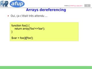 PHP5.4 | PHPTour Lille 2011   33


             Arrays dereferencing
Oui, ça c'était très attendu ...


function foo() {
   return array('foo'=>'bar');
}

$var = foo()['foo'];
 