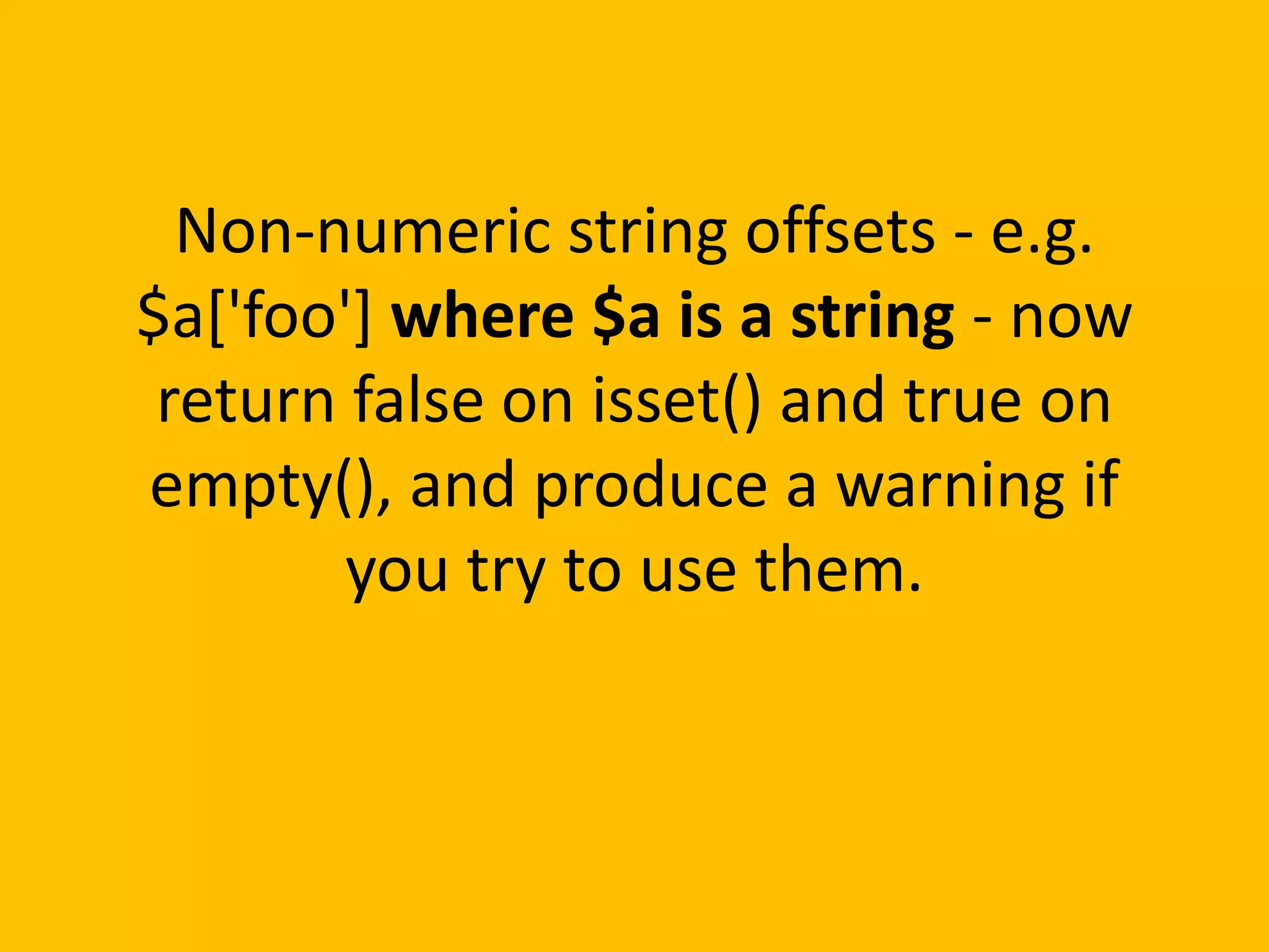Non-numeric string offsets - e.g.
$a['foo'] where $a is a string - now
 return false on isset() and true on
empty(), and produce a warning if
        you try to use them.
 