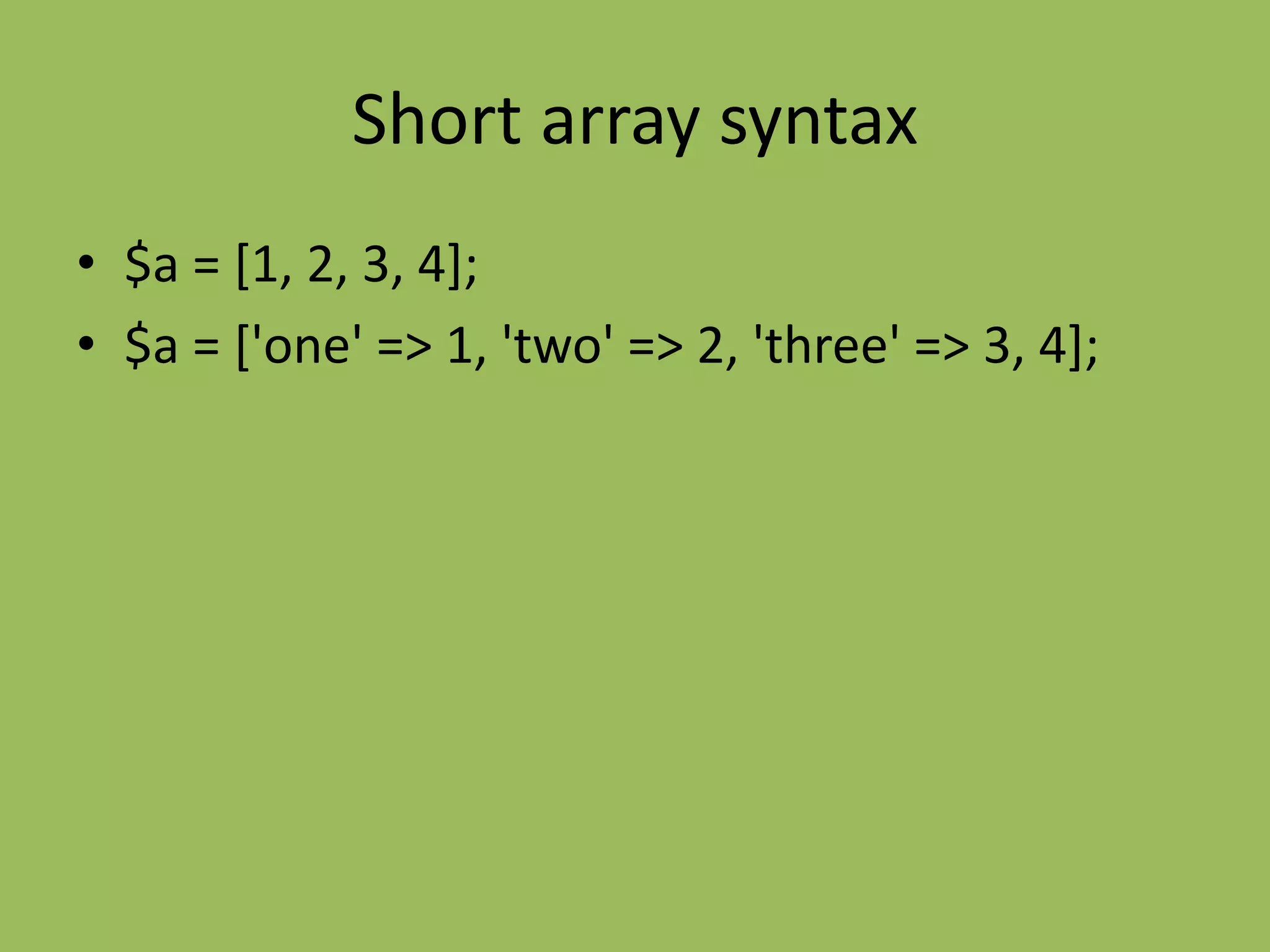 Short array syntax
• $a = [1, 2, 3, 4];
• $a = ['one' => 1, 'two' => 2, 'three' => 3, 4];
 
