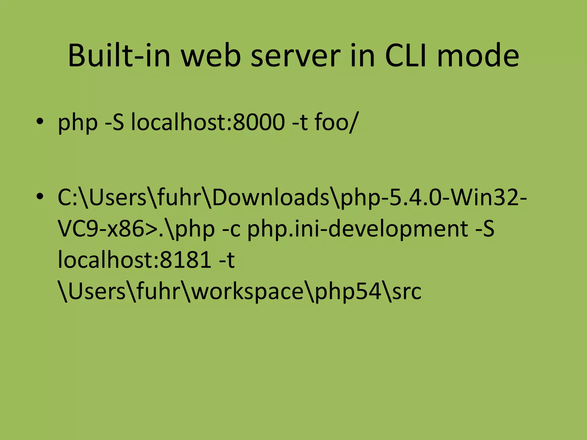 Built-in web server in CLI mode
• php -S localhost:8000 -t foo/

• C:UsersfuhrDownloadsphp-5.4.0-Win32-
  VC9-x86>.php -c php.ini-development -S
  localhost:8181 -t
  Usersfuhrworkspacephp54src
 