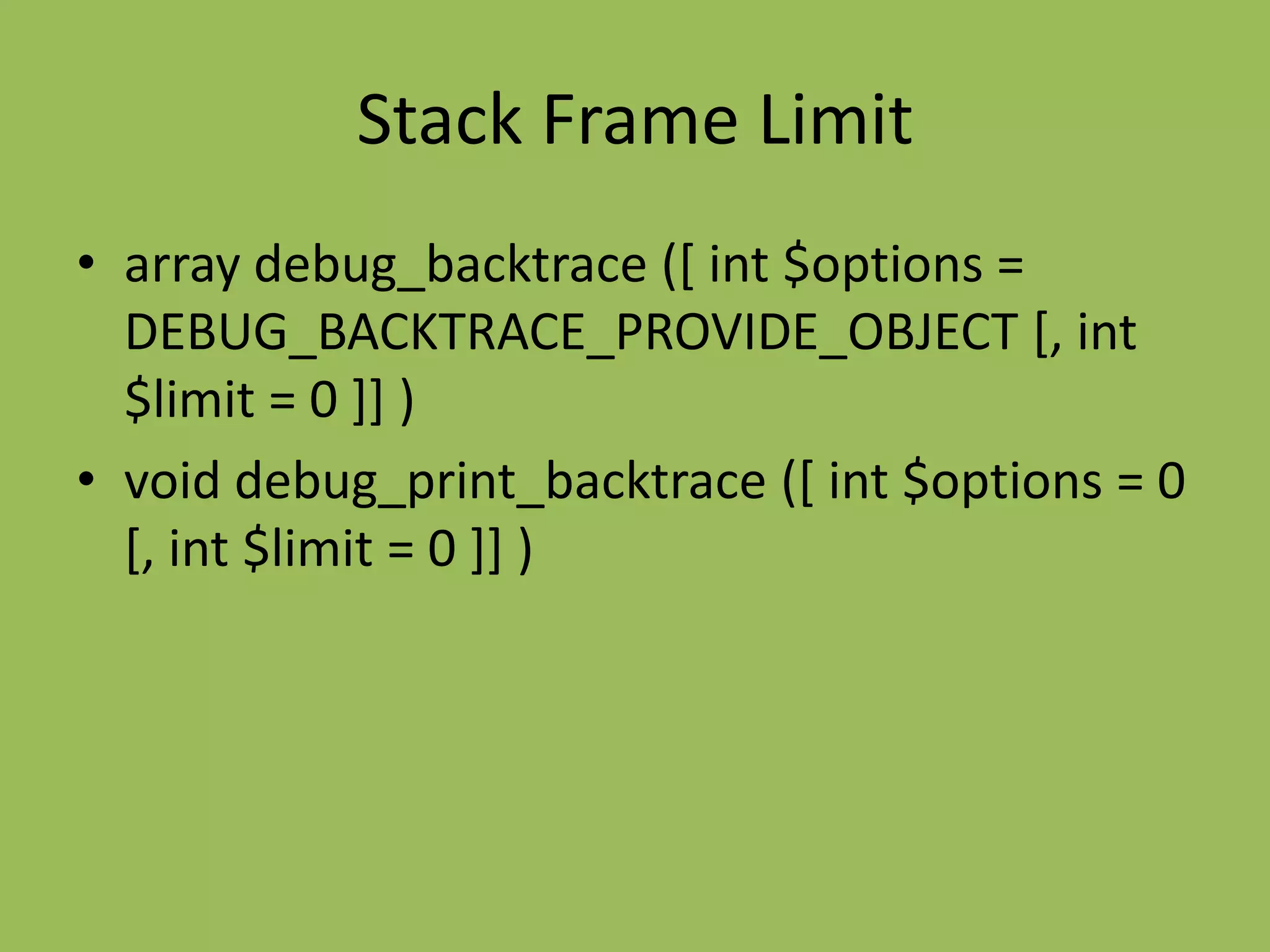 Stack Frame Limit
• array debug_backtrace ([ int $options =
  DEBUG_BACKTRACE_PROVIDE_OBJECT [, int
  $limit = 0 ]] )
• void debug_print_backtrace ([ int $options = 0
  [, int $limit = 0 ]] )
 