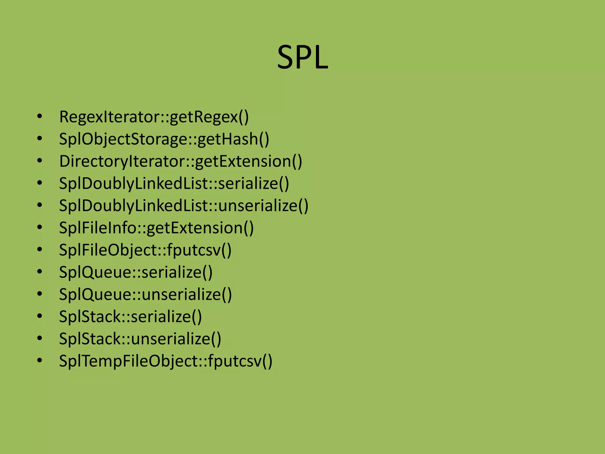 SPL
•   RegexIterator::getRegex()
•   SplObjectStorage::getHash()
•   DirectoryIterator::getExtension()
•   SplDoublyLinkedList::serialize()
•   SplDoublyLinkedList::unserialize()
•   SplFileInfo::getExtension()
•   SplFileObject::fputcsv()
•   SplQueue::serialize()
•   SplQueue::unserialize()
•   SplStack::serialize()
•   SplStack::unserialize()
•   SplTempFileObject::fputcsv()
 