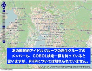 あの国民的アイドルグループの派生グループの
      メンバーも、COBOL検定一級を持っていると
     言いますが、PHPについては触れられていません。
              (C)CCBYSA 2010 OpenStreetMap.org contributors
12年6月16日土曜日
 
