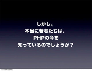 しかし、
               本当に若者たちは、
                 PHPの今を
              知っているのでしょうか？




12年6月16日土曜日
 