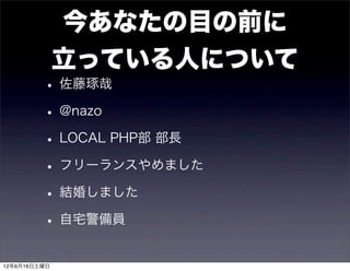 今あなたの目の前に
              立っている人について
         • 佐藤琢哉
         • @nazo
         • LOCAL PHP部 部長
         • フリーランスやめました
         • 結婚しました
         • 自宅警備員
12年6月16日土曜日
 
