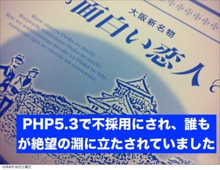 PHP5.3で不採用にされ、誰も
     が絶望の淵に立たされていました
12年6月16日土曜日
 
