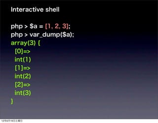 Interactive shell

    php > $a = [1, 2, 3];
    php > var_dump($a);
    array(3) {
      [0]=>
      int(1)
      [1]=>
      int(2)
      [2]=>
      int(3)
    }


12年6月16日土曜日
 
