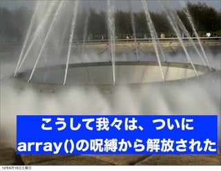 こうして我々は、ついに
     array()の呪縛から解放された
12年6月16日土曜日
 