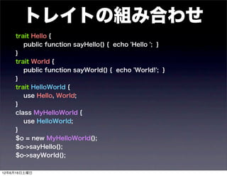 トレイトの組み合わせ
    trait Hello {
       public function sayHello() { echo 'Hello '; }
    }
    trait World {
       public function sayWorld() { echo 'World!'; }
    }
    trait HelloWorld {
       use Hello, World;
    }
    class MyHelloWorld {
       use HelloWorld;
    }
    $o = new MyHelloWorld();
    $o->sayHello();
    $o->sayWorld();

12年6月16日土曜日
 