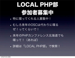 LOCAL PHP部
                参加者募集中
         • 特に喋ってくれる人募集中！
         • むしろ来年のOSCは代わりに喋る
              ぜ！ってくらいで！

         • 来年のPHPカンファレンス北海道でも
              喋って！（あれば）

         • 詳細は「LOCAL PHP部」で検索！
12年6月16日土曜日
 