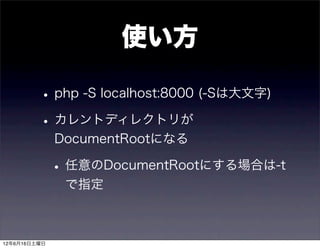 使い方

         • php -S localhost:8000 (-Sは大文字)
         • カレントディレクトリが
              DocumentRootになる

              • 任意のDocumentRootにする場合は-t
               で指定



12年6月16日土曜日
 