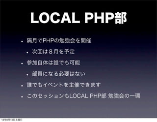 LOCAL PHP部
         • 隔月でPHPの勉強会を開催
          • 次回は８月を予定
         • 参加自体は誰でも可能
          • 部員になる必要はない
         • 誰でもイベントを主催できます
         • このセッションもLOCAL PHP部 勉強会の一環

12年6月16日土曜日
 