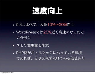 速度向上
         • 5.3と比べて、大体10%∼20%向上
         • WordPressでは25%近く高速になったと
              いう例も

         • メモリ使用量も削減
         • PHP側がボトルネックになっている環境
              であれば、とりあえず入れてみる価値あり


12年6月16日土曜日
 