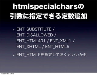 htmlspecialcharsの
       引数に指定できる定数追加

         • ENT_SUBSTITUTE /
              ENT_DISALLOWED /
              ENT_HTML401 / ENT_XML1 /
              ENT_XHTML / ENT_HTML5

         • ENT_HTML5を指定しておくといいかも

12年6月16日土曜日
 