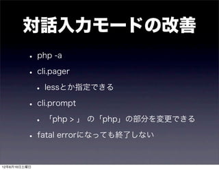 対話入力モードの改善
         • php -a
         • cli.pager
          • lessとか指定できる
         • cli.prompt
          • 「php > 」 の「php」の部分を変更できる
         • fatal errorになっても終了しない

12年6月16日土曜日
 