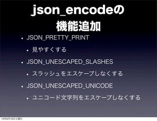 json_encodeの
                  機能追加
         • JSON_PRETTY_PRINT
          • 見やすくする
         • JSON_UNESCAPED_SLASHES
          • スラッシュをエスケープしなくする
         • JSON_UNESCAPED_UNICODE
          • ユニコード文字列をエスケープしなくする
12年6月16日土曜日
 