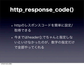 http_response_code()


         • httpのレスポンスコードを簡単に設定/
              取得できる

         • 今まではheader();でちゃんと指定しな
              いといけなかったのが、数字の指定だけ
              で全部やってくれる



12年6月16日土曜日
 