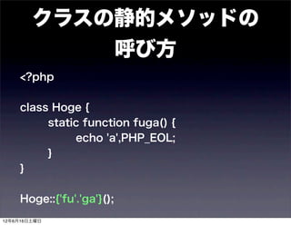 クラスの静的メソッドの
            呼び方
    <?php

    class Hoge {
         static function fuga() {
              echo 'a',PHP_EOL;
         }
    }

    Hoge::{'fu'.'ga'}();
12年6月16日土曜日
 