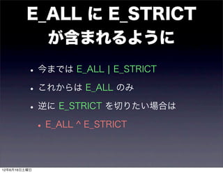 E_ALL に E_STRICT
           が含まれるように
         • 今までは E_ALL ¦ E_STRICT
         • これからは E_ALL のみ
         • 逆に E_STRICT を切りたい場合は
          • E_ALL ^ E_STRICT

12年6月16日土曜日
 