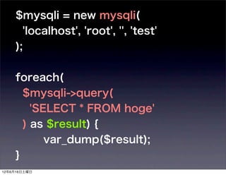 $mysqli = new mysqli(
      'localhost', 'root', '', 'test'
    );

    foreach(
      $mysqli->query(
        'SELECT * FROM hoge'
      ) as $result) {
           var_dump($result);
    }
12年6月16日土曜日
 
