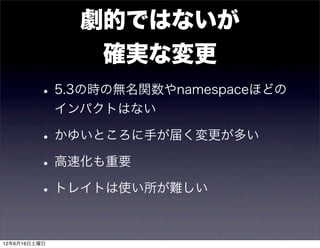 劇的ではないが
                 確実な変更
         • 5.3の時の無名関数やnamespaceほどの
              インパクトはない

         • かゆいところに手が届く変更が多い
         • 高速化も重要
         • トレイトは使い所が難しい

12年6月16日土曜日
 