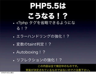 PHP5.5は
                こうなる！？
         • <?php タグを省略できるようにな
              る！？

         • エラーハンドリングの強化！？
         • 変数のtaint判定！？
         • Autoboxing！？
         • リフレクションの強化！？
                     この内容は全て検討中のものです。
                実装が決定されているものではないのでご注意下さい。
12年6月16日土曜日
 