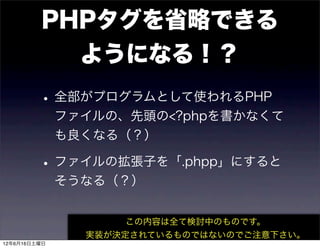 PHPタグを省略できる
           ようになる！？
         • 全部がプログラムとして使われるPHP
              ファイルの、先頭の<?phpを書かなくて
              も良くなる（？）

         • ファイルの拡張子を「.phpp」にすると
              そうなる（？）


                     この内容は全て検討中のものです。
                実装が決定されているものではないのでご注意下さい。
12年6月16日土曜日
 