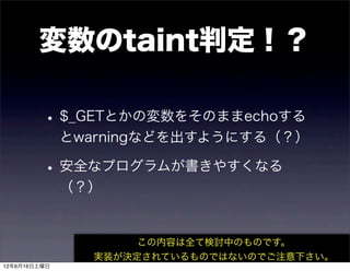 変数のtaint判定！？

         • $_GETとかの変数をそのままechoする
              とwarningなどを出すようにする（？）

         • 安全なプログラムが書きやすくなる
              （？）


                     この内容は全て検討中のものです。
                実装が決定されているものではないのでご注意下さい。
12年6月16日土曜日
 