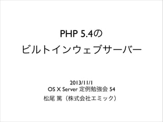 PHP 5.4の	

ビルトインウェブサーバー
2013/11/1	

OS X Server 定例勉強会 54	

松尾 篤（株式会社エミック）

 