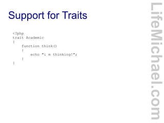 Support for Traits
LifeMichael.com
<?php
trait Academic
{
function think()
{
echo "i m thinking!";
}
}
 