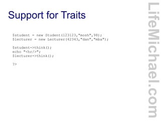 Support for Traits
LifeMichael.com
$student = new Student(123123,"mosh",98);
$lecturer = new Lecturer(42343,"dan","mba");
$student->think();
echo "<hr/>";
$lecturer->think();
?>
 