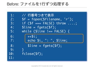 Before: ファイルを1行ずつ処理する

	 1:	 	 	 	 //	 行番号つきで表示
	 2:	 	 	 	 $f	 =	 fopen($filename,	 'r');
	 3:	 	 	 	 if	 ($f	 ===	 FALSE...