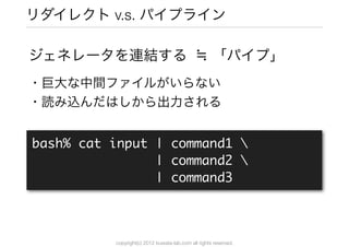 リダイレクト v.s. パイプライン

ジェネレータを連結する                                  ≒ 「パイプ」
・巨大な中間ファイルがいらない
・読み込んだはしから出力される


bash% cat input...