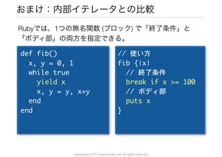 おまけ：内部イテレータとの比較
Rubyでは、1つの無名関数 (ブロック) で「終了条件」と
「ボディ部」の両方を指定できる。

def	 fib()                                        //	 使い方...